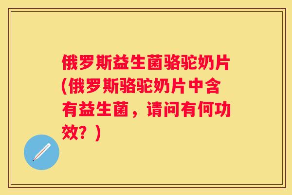 俄罗斯益生菌骆驼奶片(俄罗斯骆驼奶片中含有益生菌，请问有何功效？)