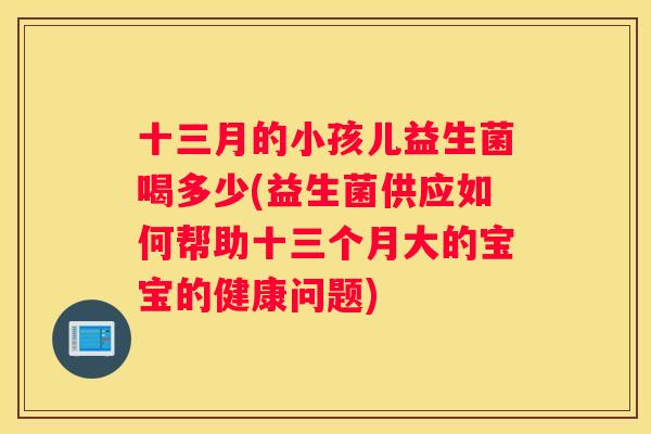 十三月的小孩儿益生菌喝多少(益生菌供应如何帮助十三个月大的宝宝的健康问题)