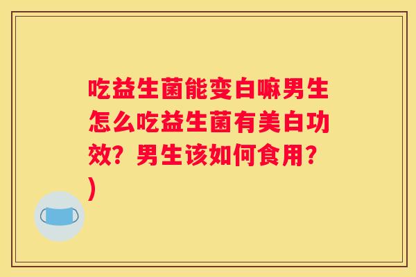 吃益生菌能变白嘛男生怎么吃益生菌有美白功效？男生该如何食用？)