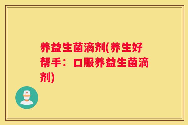 养益生菌滴剂(养生好帮手：口服养益生菌滴剂)