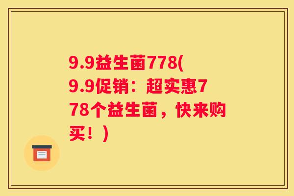 9.9益生菌778(9.9促销：超实惠778个益生菌，快来购买！)