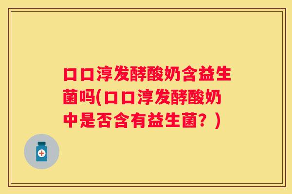 口口淳发酵酸奶含益生菌吗(口口淳发酵酸奶中是否含有益生菌？)