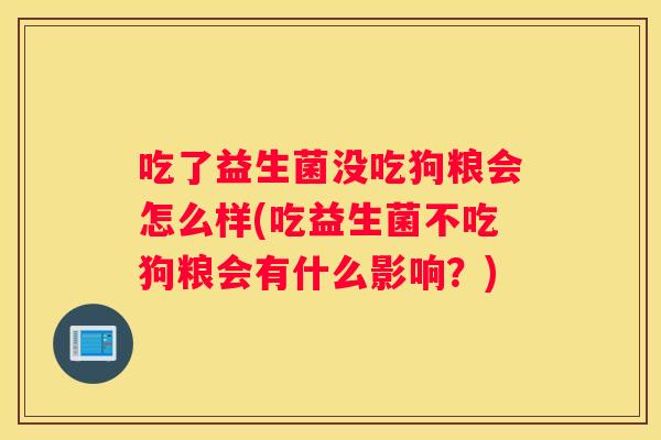 吃了益生菌没吃狗粮会怎么样(吃益生菌不吃狗粮会有什么影响？)