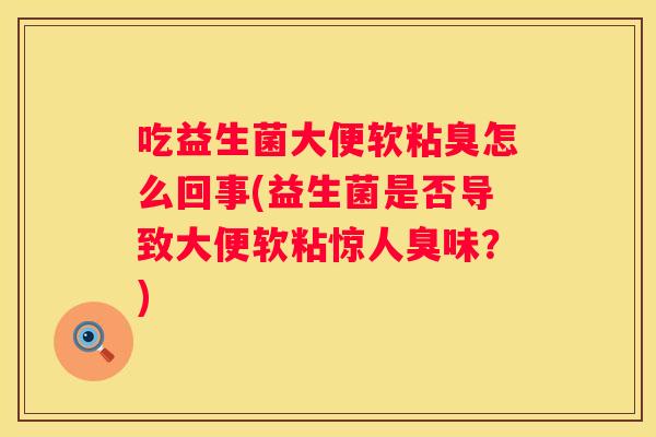 吃益生菌大便软粘臭怎么回事(益生菌是否导致大便软粘惊人臭味？)