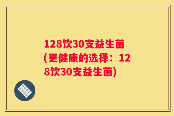 128饮30支益生菌(更健康的选择：128饮30支益生菌)