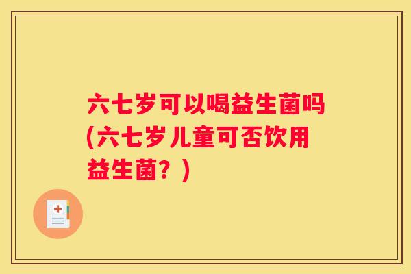 六七岁可以喝益生菌吗(六七岁儿童可否饮用益生菌？)