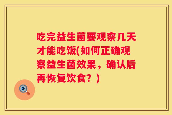 吃完益生菌要观察几天才能吃饭(如何正确观察益生菌效果，确认后再恢复饮食？)