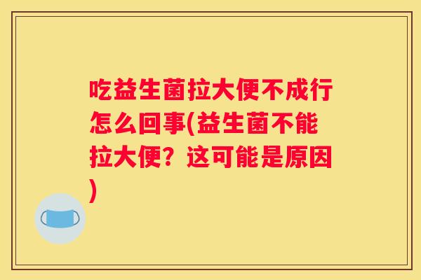吃益生菌拉大便不成行怎么回事(益生菌不能拉大便？这可能是原因)