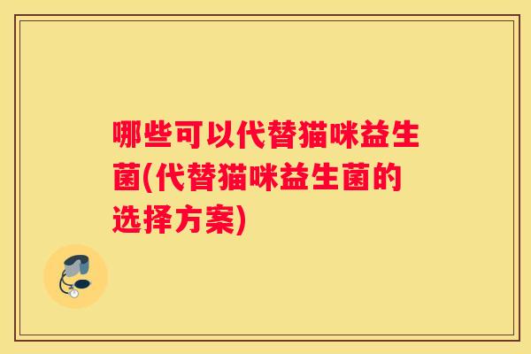 哪些可以代替猫咪益生菌(代替猫咪益生菌的选择方案)