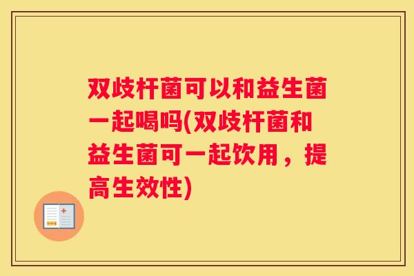 双歧杆菌可以和益生菌一起喝吗(双歧杆菌和益生菌可一起饮用，提高生效性)