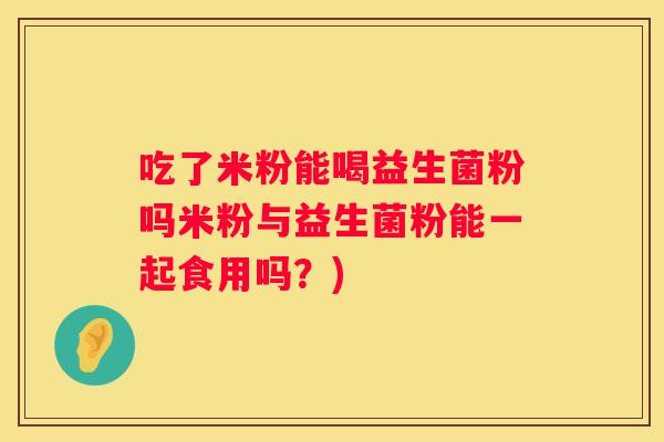 吃了米粉能喝益生菌粉吗米粉与益生菌粉能一起食用吗？)