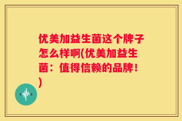 优美加益生菌这个牌子怎么样啊(优美加益生菌：值得信赖的品牌！)