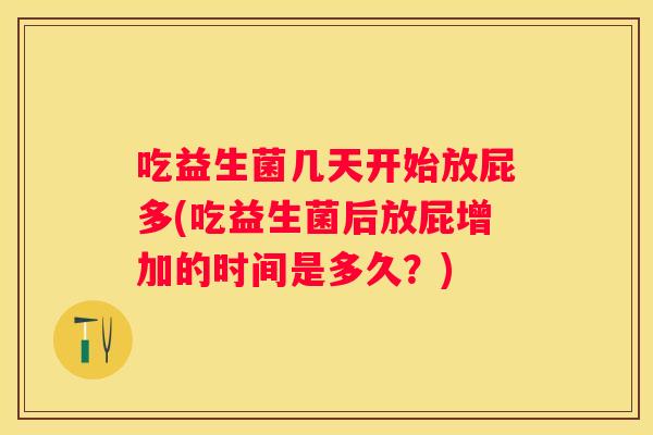吃益生菌几天开始放屁多(吃益生菌后放屁增加的时间是多久？)