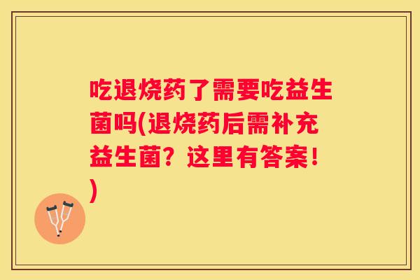 吃退烧药了需要吃益生菌吗(退烧药后需补充益生菌？这里有答案！)