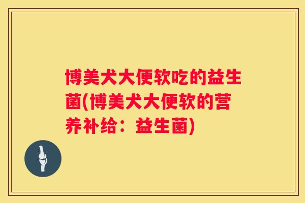 博美犬大便软吃的益生菌(博美犬大便软的营养补给：益生菌)