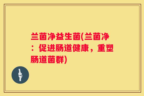 兰菌净益生菌(兰菌净：促进肠道健康，重塑肠道菌群)