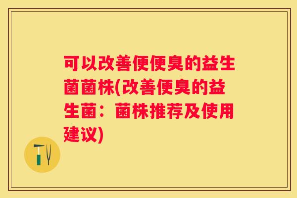 可以改善便便臭的益生菌菌株(改善便臭的益生菌：菌株推荐及使用建议)