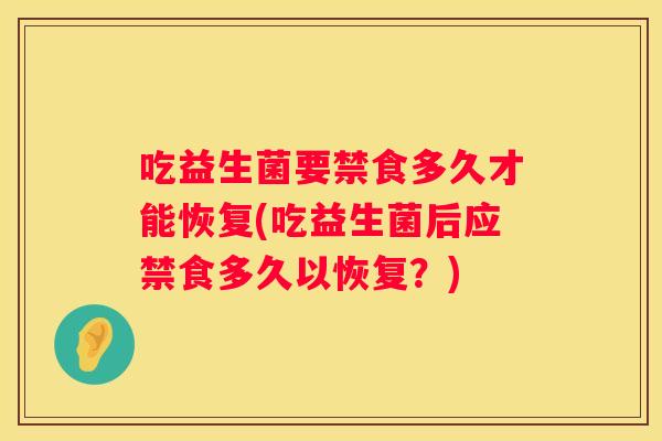 吃益生菌要禁食多久才能恢复(吃益生菌后应禁食多久以恢复？)