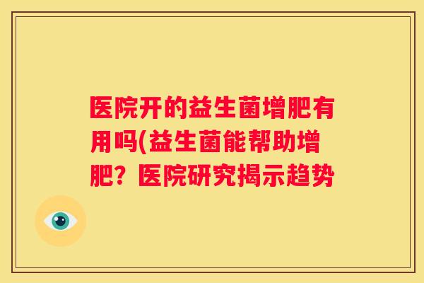 医院开的益生菌增肥有用吗(益生菌能帮助增肥？医院研究揭示趋势