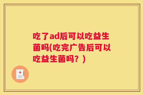 吃了ad后可以吃益生菌吗(吃完广告后可以吃益生菌吗？)