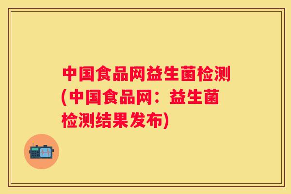 中国食品网益生菌检测(中国食品网：益生菌检测结果发布)