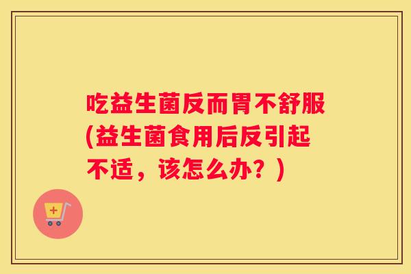 吃益生菌反而胃不舒服(益生菌食用后反引起不适，该怎么办？)