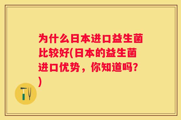 为什么日本进口益生菌比较好(日本的益生菌进口优势，你知道吗？)