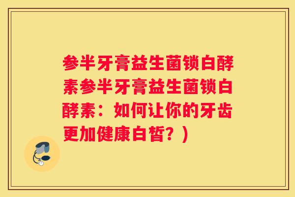 参半牙膏益生菌锁白酵素参半牙膏益生菌锁白酵素：如何让你的牙齿更加健康白皙？)
