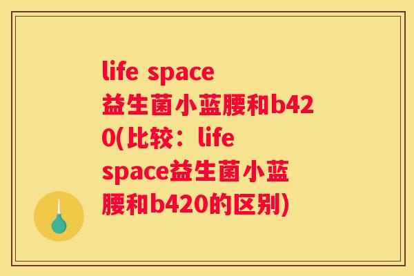 life space益生菌小蓝腰和b420(比较：life space益生菌小蓝腰和b420的区别)