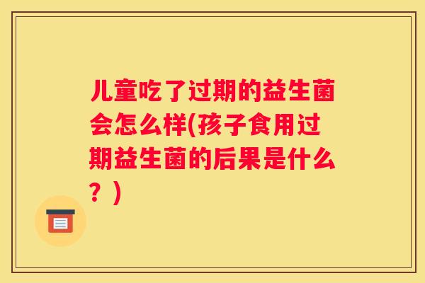 儿童吃了过期的益生菌会怎么样(孩子食用过期益生菌的后果是什么？)