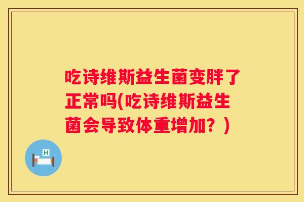 吃诗维斯益生菌变胖了正常吗(吃诗维斯益生菌会导致体重增加？)