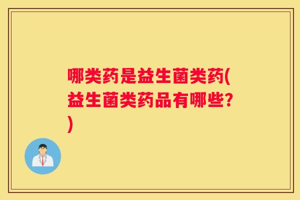 哪类药是益生菌类药(益生菌类药品有哪些？)