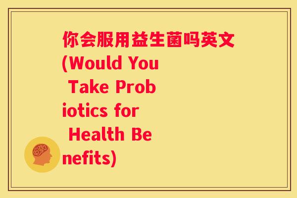 你会服用益生菌吗英文(Would You Take Probiotics for Health Benefits)