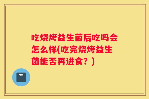 吃烧烤益生菌后吃吗会怎么样(吃完烧烤益生菌能否再进食？)