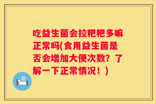 吃益生菌会拉粑粑多嘛正常吗(食用益生菌是否会增加大便次数？了解一下正常情况！)