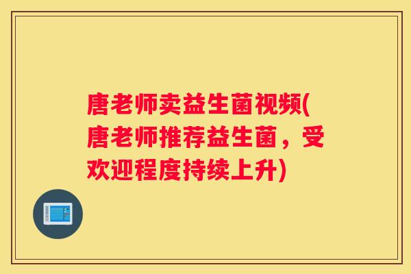 唐老师卖益生菌视频(唐老师推荐益生菌，受欢迎程度持续上升)