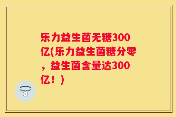 乐力益生菌无糖300亿(乐力益生菌糖分零，益生菌含量达300亿！)