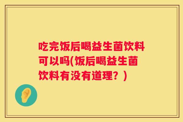 吃完饭后喝益生菌饮料可以吗(饭后喝益生菌饮料有没有道理？)