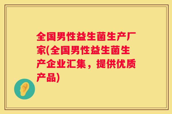全国男性益生菌生产厂家(全国男性益生菌生产企业汇集，提供优质产品)