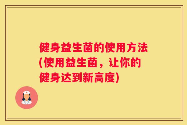 健身益生菌的使用方法(使用益生菌，让你的健身达到新高度)