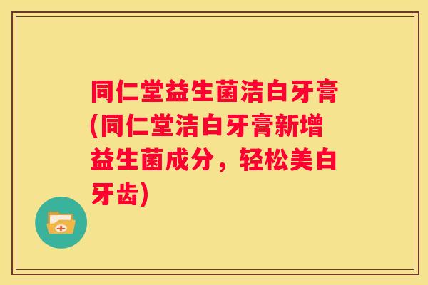 同仁堂益生菌洁白牙膏(同仁堂洁白牙膏新增益生菌成分，轻松美白牙齿)