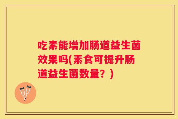 吃素能增加肠道益生菌效果吗(素食可提升肠道益生菌数量？)