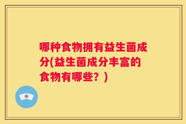 哪种食物拥有益生菌成分(益生菌成分丰富的食物有哪些？)
