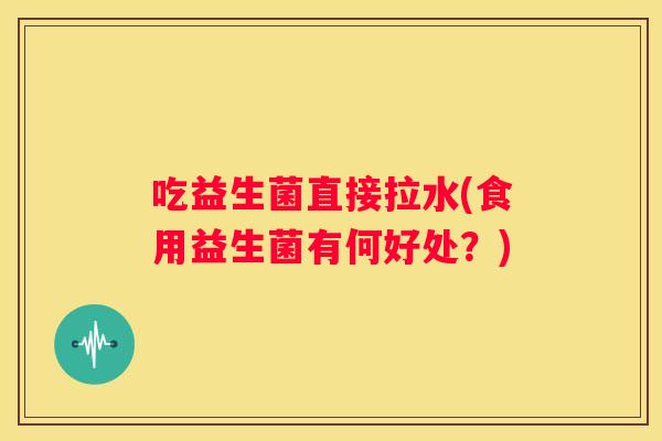 吃益生菌直接拉水(食用益生菌有何好处？)