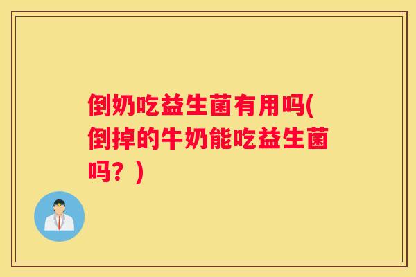 倒奶吃益生菌有用吗(倒掉的牛奶能吃益生菌吗？)