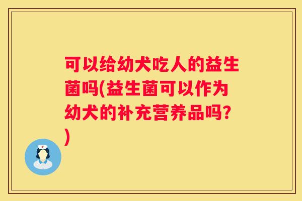 可以给幼犬吃人的益生菌吗(益生菌可以作为幼犬的补充营养品吗？)