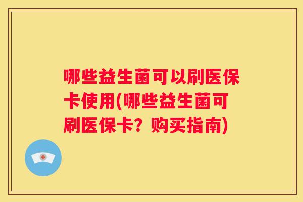 哪些益生菌可以刷医保卡使用(哪些益生菌可刷医保卡？购买指南)