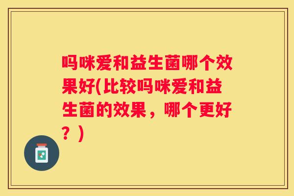 吗咪爱和益生菌哪个效果好(比较吗咪爱和益生菌的效果，哪个更好？)