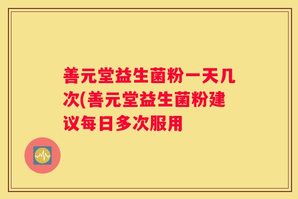 善元堂益生菌粉一天几次(善元堂益生菌粉建议每日多次服用