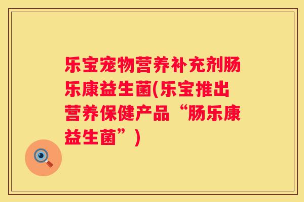 乐宝宠物营养补充剂肠乐康益生菌(乐宝推出营养保健产品“肠乐康益生菌”)